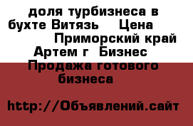 1/2 доля турбизнеса в бухте Витязь. › Цена ­ 1 300 000 - Приморский край, Артем г. Бизнес » Продажа готового бизнеса   